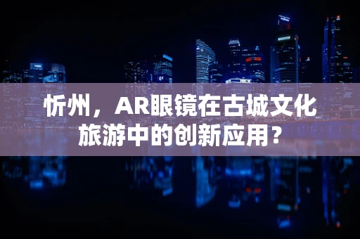 忻州，AR眼镜在古城文化旅游中的创新应用？