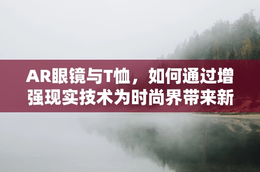 AR眼镜与T恤，如何通过增强现实技术为时尚界带来新体验？