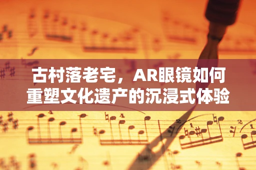 古村落老宅，AR眼镜如何重塑文化遗产的沉浸式体验？