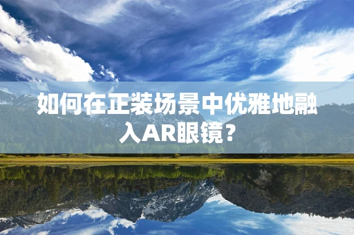 如何在正装场景中优雅地融入AR眼镜？