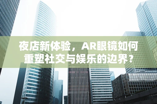 夜店新体验，AR眼镜如何重塑社交与娱乐的边界？