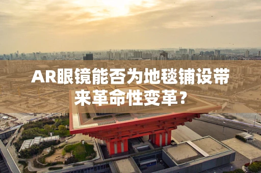 AR眼镜能否为地毯铺设带来革命性变革？