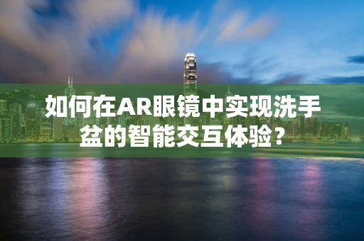 如何在AR眼镜中实现洗手盆的智能交互体验？