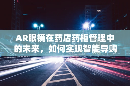 AR眼镜在药店药柜管理中的未来，如何实现智能导购与库存优化？