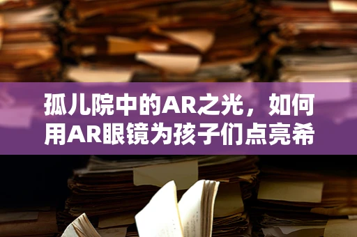 孤儿院中的AR之光，如何用AR眼镜为孩子们点亮希望？