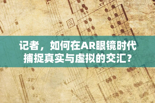记者，如何在AR眼镜时代捕捉真实与虚拟的交汇？
