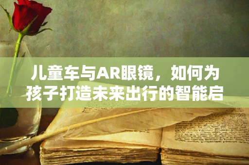 儿童车与AR眼镜，如何为孩子打造未来出行的智能启蒙？