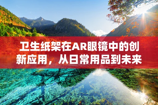 卫生纸架在AR眼镜中的创新应用，从日常用品到未来交互的桥梁？