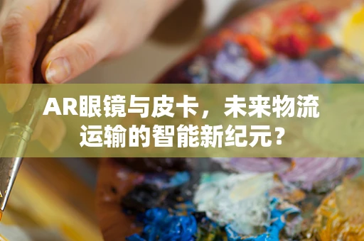AR眼镜与皮卡，未来物流运输的智能新纪元？