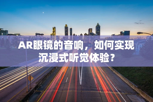 AR眼镜的音响，如何实现沉浸式听觉体验？