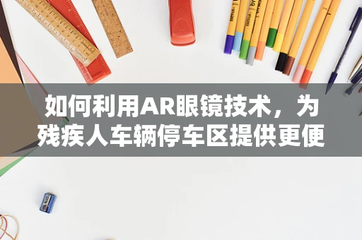 如何利用AR眼镜技术，为残疾人车辆停车区提供更便捷的导航体验？