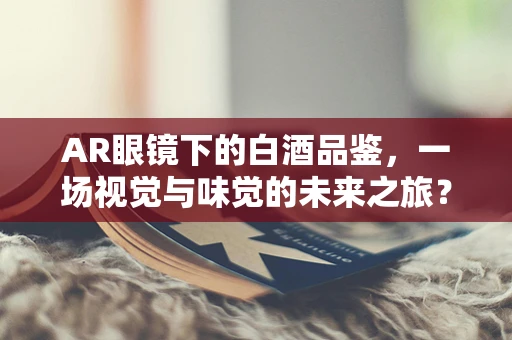 AR眼镜下的白酒品鉴，一场视觉与味觉的未来之旅？