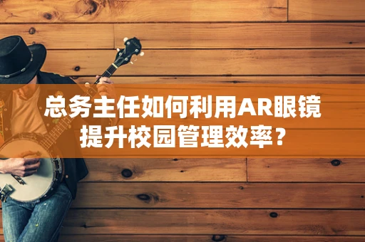 总务主任如何利用AR眼镜提升校园管理效率？