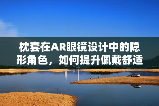 枕套在AR眼镜设计中的隐形角色，如何提升佩戴舒适度？