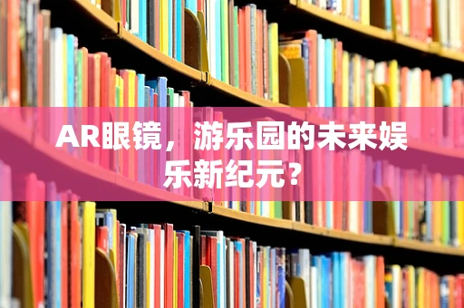 AR眼镜，游乐园的未来娱乐新纪元？
