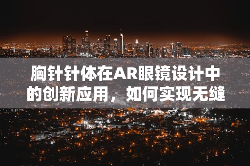 胸针针体在AR眼镜设计中的创新应用，如何实现无缝融合？