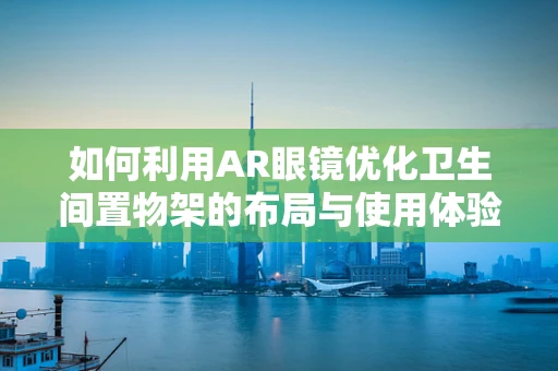 如何利用AR眼镜优化卫生间置物架的布局与使用体验？