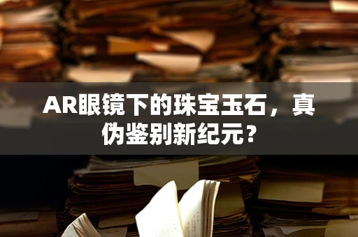 AR眼镜下的珠宝玉石，真伪鉴别新纪元？