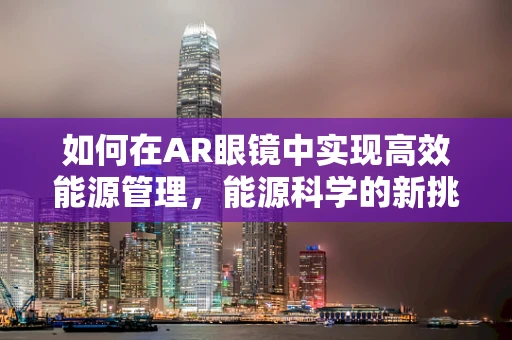 如何在AR眼镜中实现高效能源管理，能源科学的新挑战？