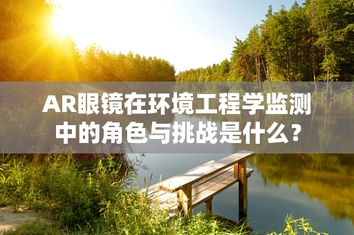 AR眼镜在环境工程学监测中的角色与挑战是什么？