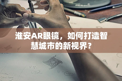 淮安AR眼镜，如何打造智慧城市的新视界？