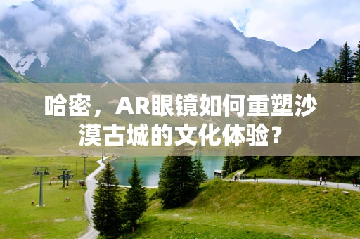 哈密，AR眼镜如何重塑沙漠古城的文化体验？