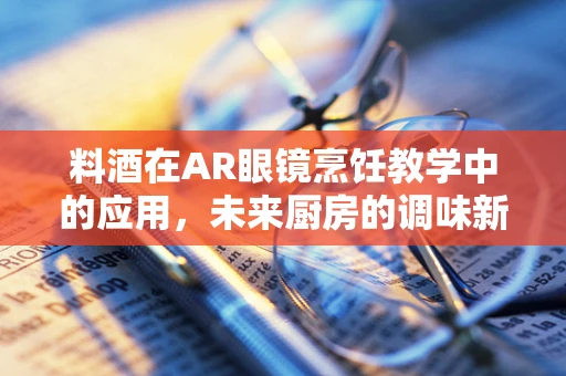 料酒在AR眼镜烹饪教学中的应用，未来厨房的调味新体验？