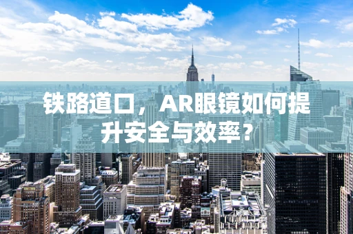 铁路道口，AR眼镜如何提升安全与效率？