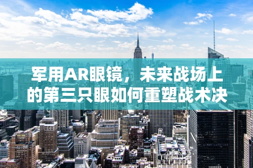 军用AR眼镜，未来战场上的第三只眼如何重塑战术决策？