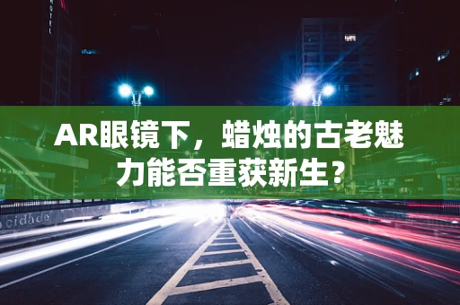 AR眼镜下，蜡烛的古老魅力能否重获新生？