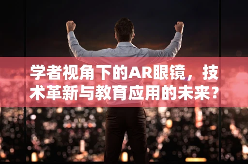 学者视角下的AR眼镜，技术革新与教育应用的未来？