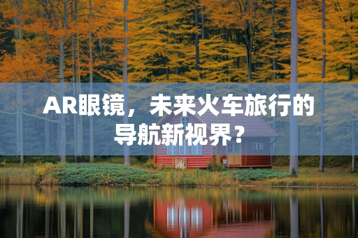 AR眼镜，未来火车旅行的导航新视界？