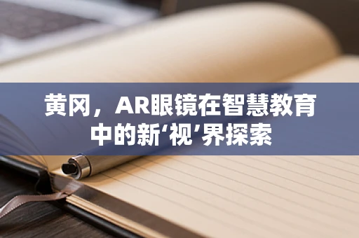 黄冈，AR眼镜在智慧教育中的新‘视’界探索