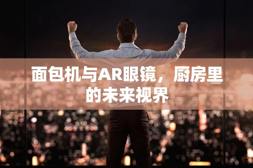 面包机与AR眼镜，厨房里的未来视界