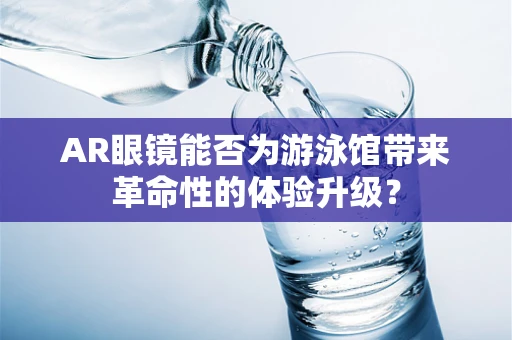 AR眼镜能否为游泳馆带来革命性的体验升级？