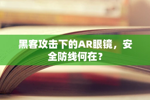 黑客攻击下的AR眼镜，安全防线何在？