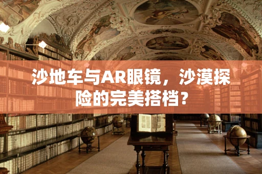 沙地车与AR眼镜，沙漠探险的完美搭档？