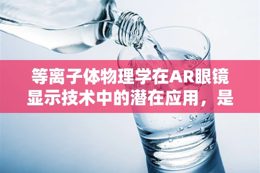 等离子体物理学在AR眼镜显示技术中的潜在应用，是未来显示技术的‘隐秘力量’吗？