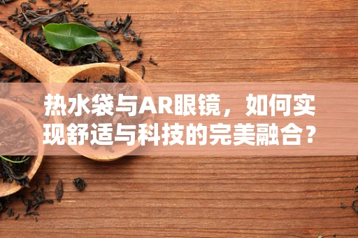 热水袋与AR眼镜，如何实现舒适与科技的完美融合？