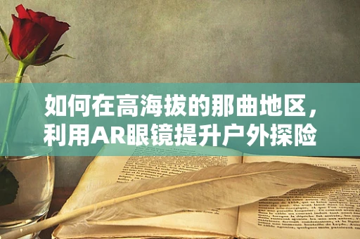 如何在高海拔的那曲地区，利用AR眼镜提升户外探险体验？