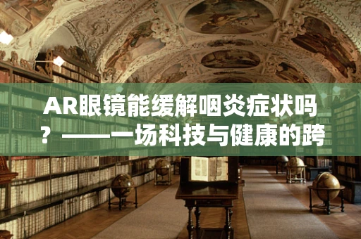 AR眼镜能缓解咽炎症状吗？——一场科技与健康的跨界探索
