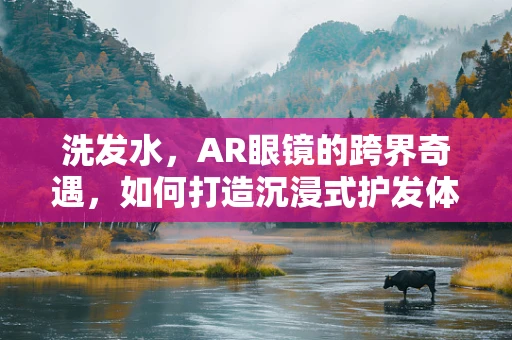 洗发水，AR眼镜的跨界奇遇，如何打造沉浸式护发体验？