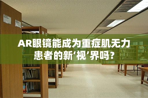 AR眼镜能成为重症肌无力患者的新‘视’界吗？