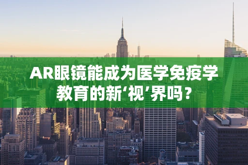 AR眼镜能成为医学免疫学教育的新‘视’界吗？