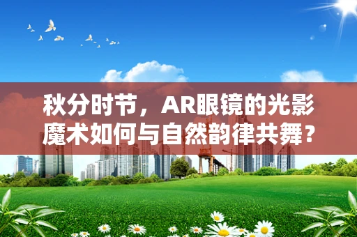 秋分时节，AR眼镜的光影魔术如何与自然韵律共舞？