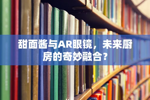 甜面酱与AR眼镜，未来厨房的奇妙融合？