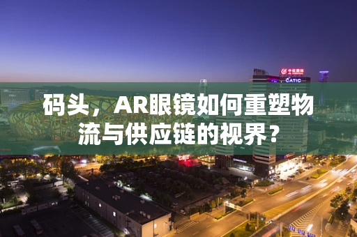 码头，AR眼镜如何重塑物流与供应链的视界？