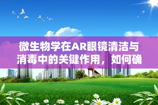 微生物学在AR眼镜清洁与消毒中的关键作用，如何确保无害且高效？