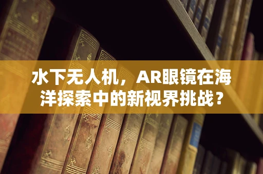 水下无人机，AR眼镜在海洋探索中的新视界挑战？