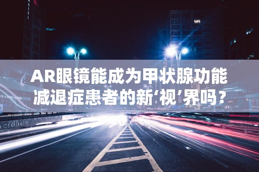 AR眼镜能成为甲状腺功能减退症患者的新‘视’界吗？